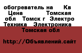  обогреватель на 1,5 Кв › Цена ­ 1 200 - Томская обл., Томск г. Электро-Техника » Электроника   . Томская обл.